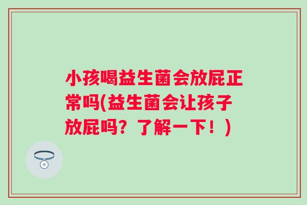 小孩喝益生菌会放屁正常吗(益生菌会让孩子放屁吗？了解一下！)