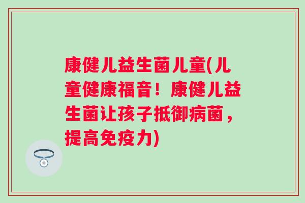 康健儿益生菌儿童(儿童健康福音!康健儿益生菌让孩子抵御菌,提高力) 康健儿益生菌儿童(儿童健康福音!康健儿益生菌让孩子抵御菌,提高力)
