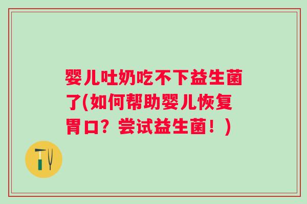 婴儿吐奶吃不下益生菌了(如何帮助婴儿恢复胃口？尝试益生菌！)