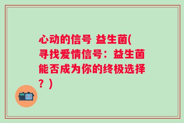 心动的信号 益生菌(寻找爱情信号:益生菌能否成为你的终极选择?) 心动的信号 益生菌(寻找爱情信号:益生菌能否成为你的终极选择?)