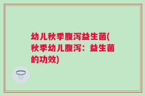 幼儿秋季益生菌(秋季幼儿：益生菌的功效)