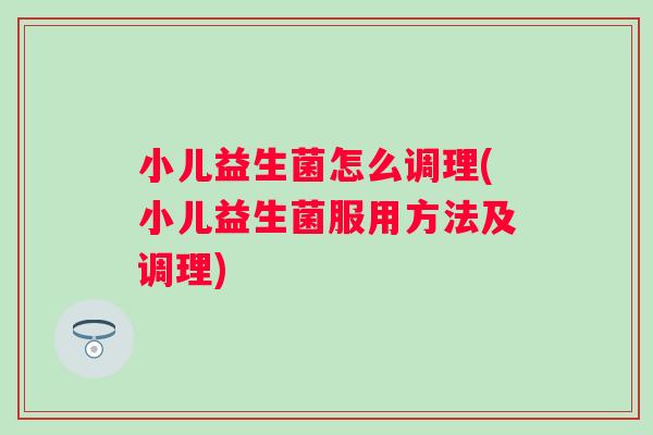 小儿益生菌怎么调理(小儿益生菌服用方法及调理)
