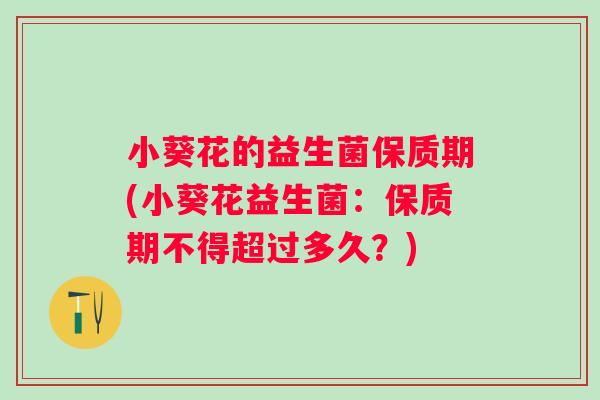 小葵花的益生菌保质期(小葵花益生菌：保质期不得超过多久？)