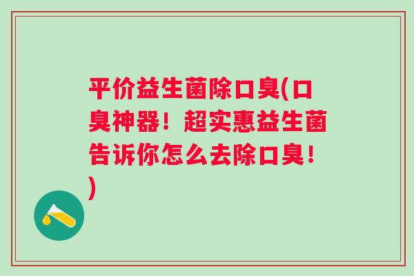 平价益生菌除(神器！超实惠益生菌告诉你怎么去除！)