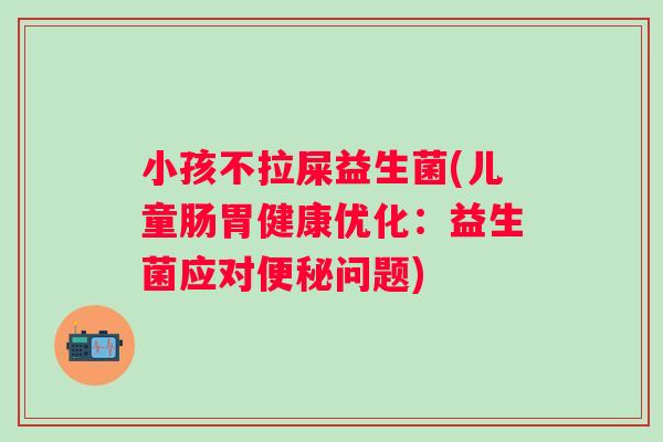 小孩不拉屎益生菌(儿童肠胃健康优化：益生菌应对问题)