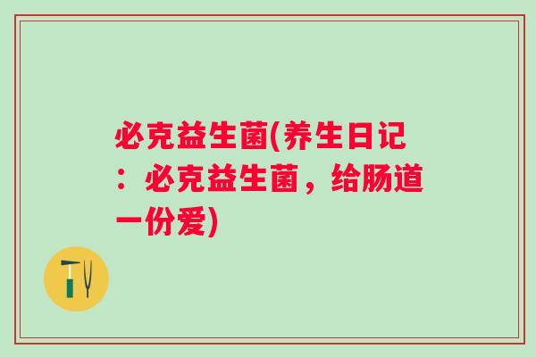 必克益生菌(养生日记：必克益生菌，给肠道一份爱)
