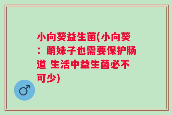 小向葵益生菌(小向葵:萌妹子也需要保护肠道 生活中益生菌必不可少) 小向葵益生菌(小向葵:萌妹子也需要保护肠道 生活中益生菌必不可少)