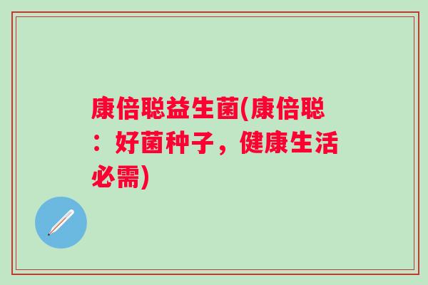 康倍聪益生菌(康倍聪：好菌种子，健康生活必需)