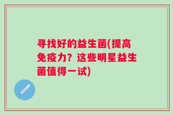 寻找好的益生菌(提高力？这些明星益生菌值得一试)