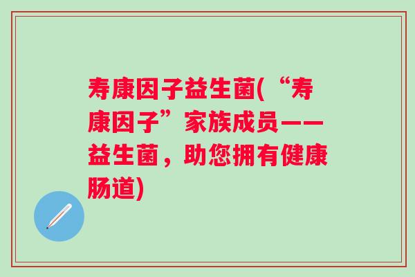 寿康因子益生菌(“寿康因子”家族成员——益生菌，助您拥有健康肠道)