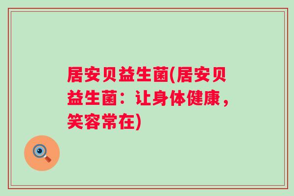 居安贝益生菌(居安贝益生菌:让身体健康,笑容常在) 居安贝益生菌(居安贝益生菌:让身体健康,笑容常在)