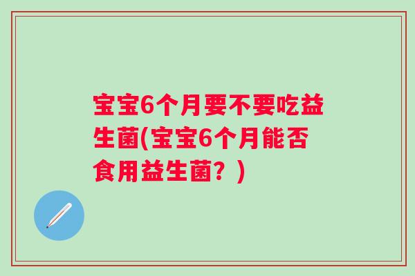宝宝6个月要不要吃益生菌(宝宝6个月能否食用益生菌?) 宝宝6个月要不要吃益生菌(宝宝6个月能否食用益生菌?)