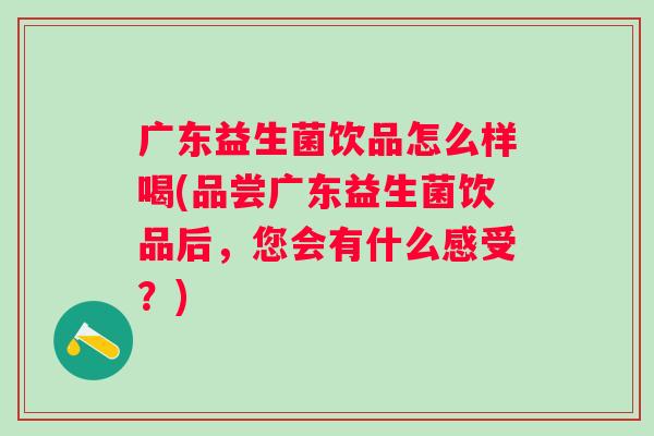 广东益生菌饮品怎么样喝(品尝广东益生菌饮品后,您会有什么感受?) 广东益生菌饮品怎么样喝(品尝广东益生菌饮品后,您会有什么感受?)