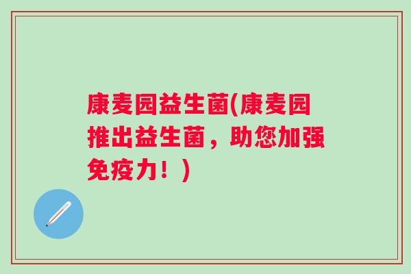 康麦园益生菌(康麦园推出益生菌，助您加强力！)