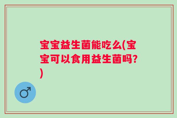 宝宝益生菌能吃么(宝宝可以食用益生菌吗？)