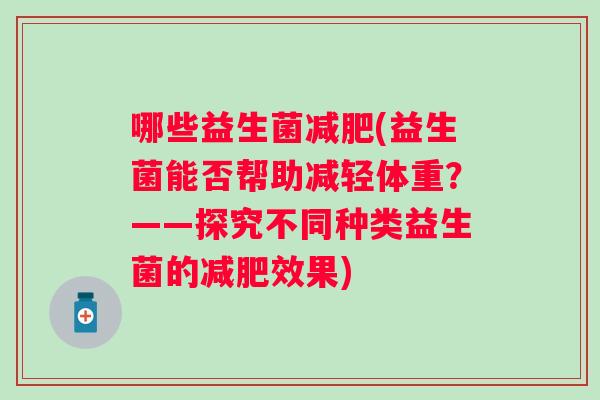 哪些益生菌(益生菌能否帮助减轻体重?——探究不同种类益生菌的效果) 哪些益生菌(益生菌能否帮助减轻体重?——探究不同种类益生菌的效果)