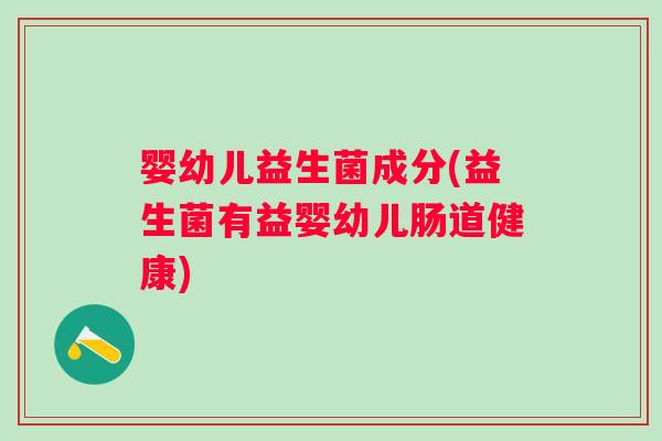 婴幼儿益生菌成分(益生菌有益婴幼儿肠道健康)
