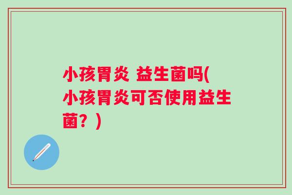小孩 益生菌吗(小孩可否使用益生菌?) 小孩 益生菌吗(小孩可否使用益生菌?)