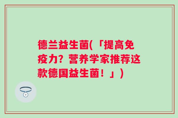 德兰益生菌(「提高力?营养学家推荐这款德国益生菌!」) 德兰益生菌(「提高力?营养学家推荐这款德国益生菌!」)