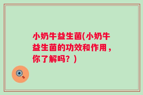 小奶牛益生菌(小奶牛益生菌的功效和作用，你了解吗？)
