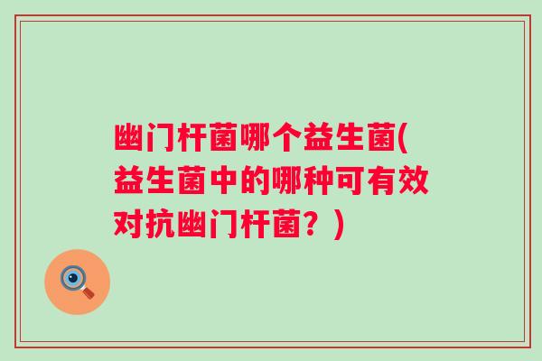 幽门杆菌哪个益生菌(益生菌中的哪种可有效对抗幽门杆菌?) 幽门杆菌哪个益生菌(益生菌中的哪种可有效对抗幽门杆菌?)