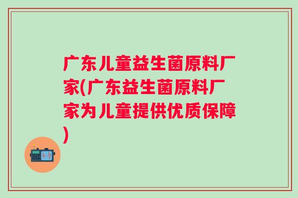 广东儿童益生菌原料厂家(广东益生菌原料厂家为儿童提供优质保障)