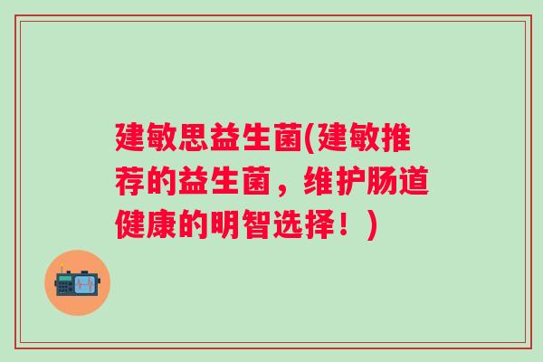 建敏思益生菌(建敏推荐的益生菌,维护肠道健康的明智选择!) 建敏思益生菌(建敏推荐的益生菌,维护肠道健康的明智选择!)