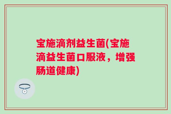 宝施滴剂益生菌(宝施滴益生菌口服液,增强肠道健康) 宝施滴剂益生菌(宝施滴益生菌口服液,增强肠道健康)