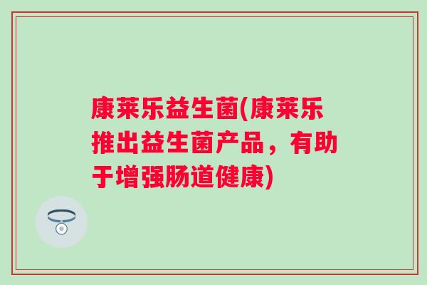 康莱乐益生菌(康莱乐推出益生菌产品,有助于增强肠道健康) 康莱乐益生菌(康莱乐推出益生菌产品,有助于增强肠道健康)