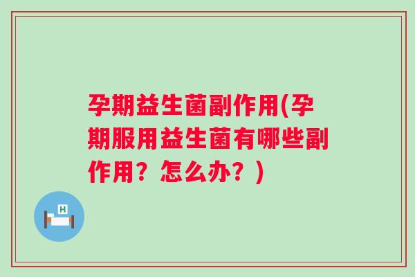 孕期益生菌副作用(孕期服用益生菌有哪些副作用?怎么办?) 孕期益生菌副作用(孕期服用益生菌有哪些副作用?怎么办?)