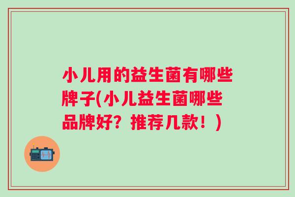 小儿用的益生菌有哪些牌子(小儿益生菌哪些品牌好?推荐几款!) 小儿用的益生菌有哪些牌子(小儿益生菌哪些品牌好?推荐几款!)