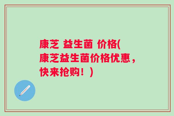 康芝 益生菌 价格(康芝益生菌价格优惠,快来抢购!) 康芝 益生菌 价格(康芝益生菌价格优惠,快来抢购!)