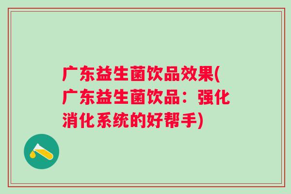 广东益生菌饮品效果(广东益生菌饮品:强化消化系统的好帮手) 广东益生菌饮品效果(广东益生菌饮品:强化消化系统的好帮手)