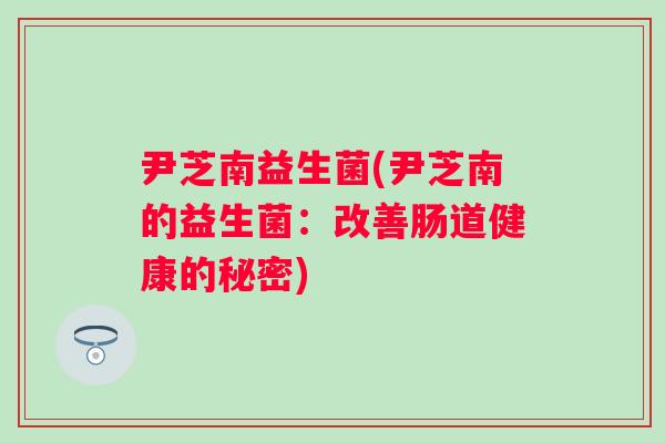 尹芝南益生菌(尹芝南的益生菌:改善肠道健康的秘密) 尹芝南益生菌(尹芝南的益生菌:改善肠道健康的秘密)