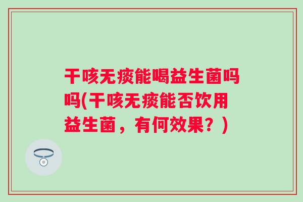 干咳无痰能喝益生菌吗吗(干咳无痰能否饮用益生菌,有何效果?) 干咳无痰能喝益生菌吗吗(干咳无痰能否饮用益生菌,有何效果?)