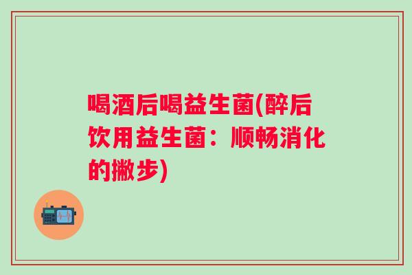 喝酒后喝益生菌(醉后饮用益生菌：顺畅消化的撇步)