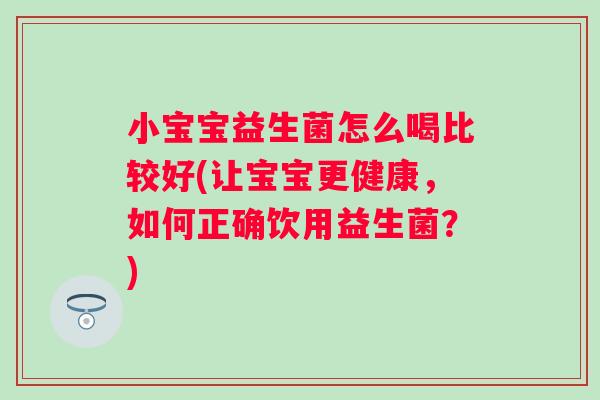 小宝宝益生菌怎么喝比较好(让宝宝更健康,如何正确饮用益生菌?) 小宝宝益生菌怎么喝比较好(让宝宝更健康,如何正确饮用益生菌?)