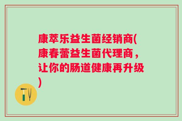 康萃乐益生菌经销商(康春蕾益生菌代理商,让你的肠道健康再升级) 康萃乐益生菌经销商(康春蕾益生菌代理商,让你的肠道健康再升级)