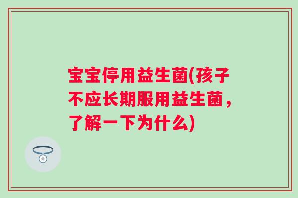 宝宝停用益生菌(孩子不应长期服用益生菌,了解一下为什么) 宝宝停用益生菌(孩子不应长期服用益生菌,了解一下为什么)