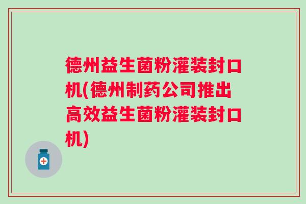 德州益生菌粉灌装封口机(德州制药公司推出高效益生菌粉灌装封口机) 德州益生菌粉灌装封口机(德州制药公司推出高效益生菌粉灌装封口机)