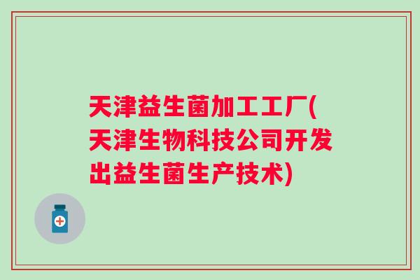 天津益生菌加工工厂(天津生物科技公司开发出益生菌生产技术)