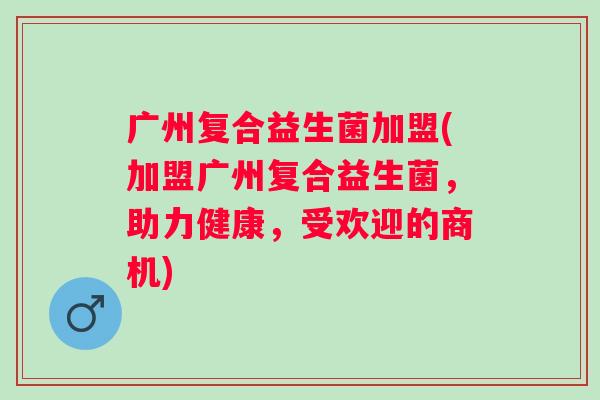 广州复合益生菌加盟(加盟广州复合益生菌,助力健康,受欢迎的商机) 广州复合益生菌加盟(加盟广州复合益生菌,助力健康,受欢迎的商机)