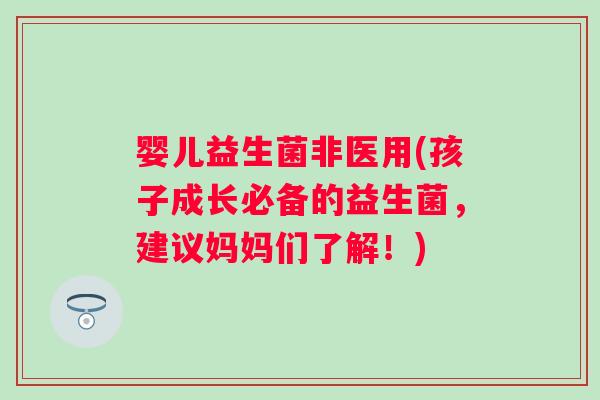 婴儿益生菌非医用(孩子成长必备的益生菌，建议妈妈们了解！)