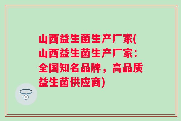 山西益生菌生产厂家(山西益生菌生产厂家:全国知名品牌,高品质益生菌供应商) 山西益生菌生产厂家(山西益生菌生产厂家:全国知名品牌,高品质益生菌供应商)