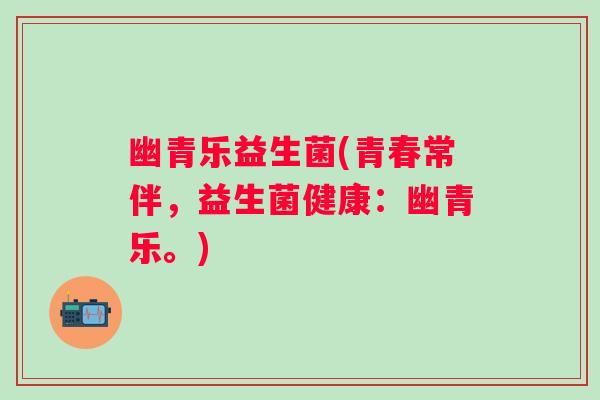 幽青乐益生菌(青春常伴,益生菌健康:幽青乐。) 幽青乐益生菌(青春常伴,益生菌健康:幽青乐。)