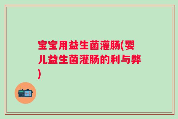 宝宝用益生菌灌肠(婴儿益生菌灌肠的利与弊) 宝宝用益生菌灌肠(婴儿益生菌灌肠的利与弊)
