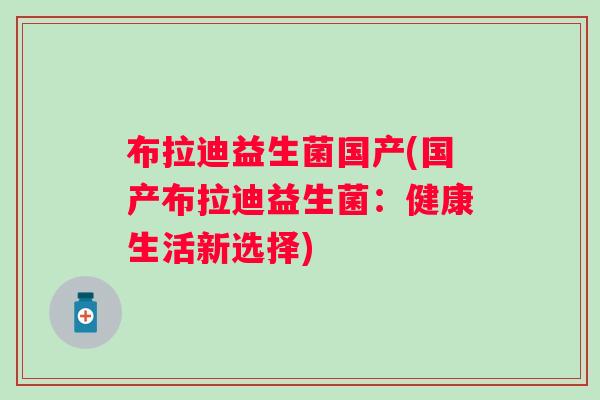 布拉迪益生菌国产(国产布拉迪益生菌:健康生活新选择) 布拉迪益生菌国产(国产布拉迪益生菌:健康生活新选择)