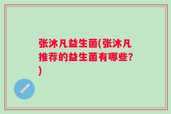 张沐凡益生菌(张沐凡推荐的益生菌有哪些？)