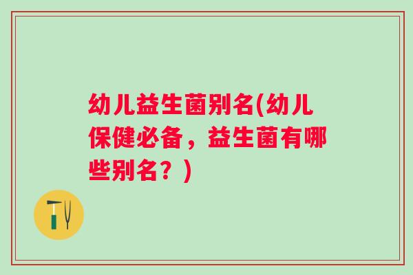 幼儿益生菌别名(幼儿保健必备，益生菌有哪些别名？)