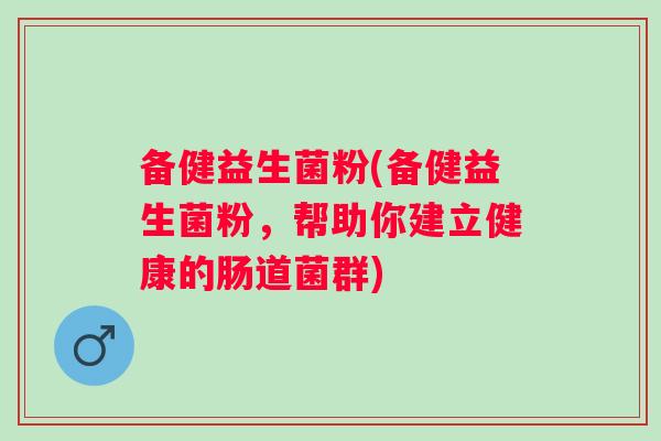 备健益生菌粉(备健益生菌粉,帮助你建立健康的肠道菌群) 备健益生菌粉(备健益生菌粉,帮助你建立健康的肠道菌群)